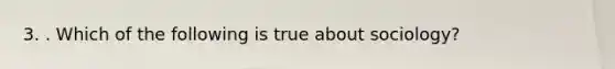 3. . Which of the following is true about sociology?