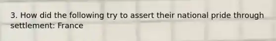 3. How did the following try to assert their national pride through settlement: France