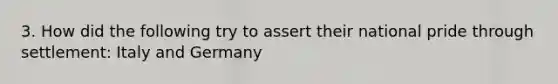 3. How did the following try to assert their national pride through settlement: Italy and Germany