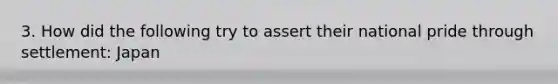 3. How did the following try to assert their national pride through settlement: Japan