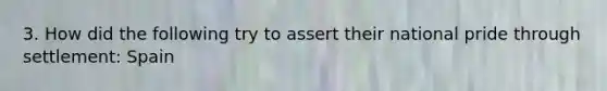 3. How did the following try to assert their national pride through settlement: Spain