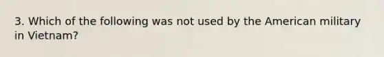 3. Which of the following was not used by the American military in Vietnam?