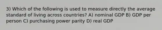 3) Which of the following is used to measure directly the average standard of living across countries? A) nominal GDP B) GDP per person C) purchasing power parity D) real GDP