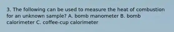 3. The following can be used to measure the heat of combustion for an unknown sample? A. bomb manometer B. bomb calorimeter C. coffee-cup calorimeter