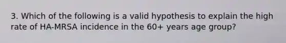 3. Which of the following is a valid hypothesis to explain the high rate of HA-MRSA incidence in the 60+ years age group?