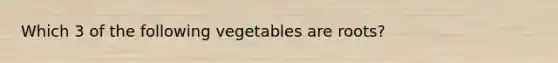 Which 3 of the following vegetables are roots?