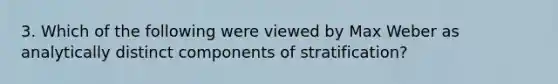 3. Which of the following were viewed by Max Weber as analytically distinct components of stratification?