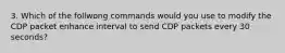 3. Which of the follwong commands would you use to modify the CDP packet enhance interval to send CDP packets every 30 seconds?