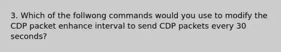 3. Which of the follwong commands would you use to modify the CDP packet enhance interval to send CDP packets every 30 seconds?