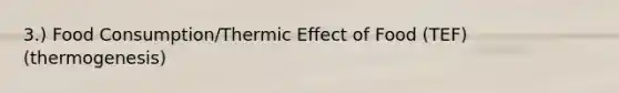 3.) Food Consumption/Thermic Effect of Food (TEF) (thermogenesis)