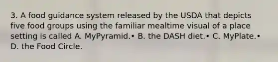 3. A food guidance system released by the USDA that depicts five food groups using the familiar mealtime visual of a place setting is called A. MyPyramid.• B. the DASH diet.• C. MyPlate.• D. the Food Circle.