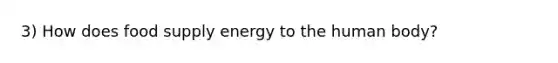 3) How does food supply energy to the human body?