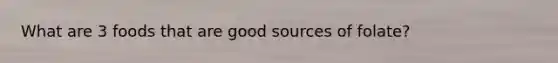 What are 3 foods that are good sources of folate?