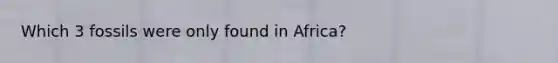 Which 3 fossils were only found in Africa?