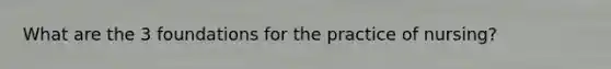 What are the 3 foundations for the practice of nursing?