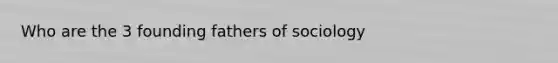 Who are the 3 founding fathers of sociology