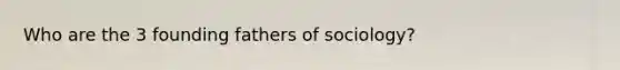 Who are the 3 founding fathers of sociology?