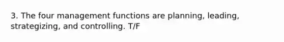 3. The four management functions are planning, leading, strategizing, and controlling. T/F