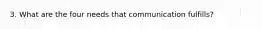 3. What are the four needs that communication fulfills?
