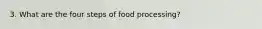 3. What are the four steps of food processing?