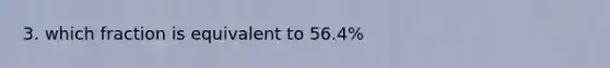 3. which fraction is equivalent to 56.4%