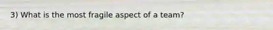 3) What is the most fragile aspect of a team?