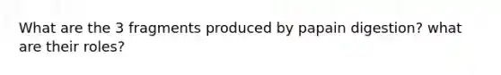 What are the 3 fragments produced by papain digestion? what are their roles?