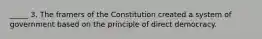 _____ 3. The framers of the Constitution created a system of government based on the principle of direct democracy.