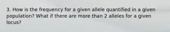 3. How is the frequency for a given allele quantified in a given population? What if there are more than 2 alleles for a given locus?