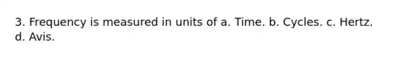 3. Frequency is measured in units of a. Time. b. Cycles. c. Hertz. d. Avis.