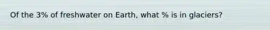 Of the 3% of freshwater on Earth, what % is in glaciers?