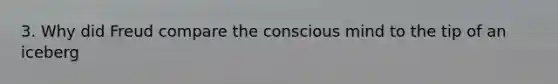 3. Why did Freud compare the conscious mind to the tip of an iceberg