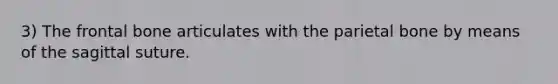 3) The frontal bone articulates with the parietal bone by means of the sagittal suture.