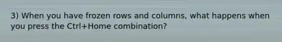 3) When you have frozen rows and columns, what happens when you press the Ctrl+Home combination?