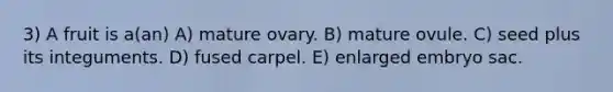 3) A fruit is a(an) A) mature ovary. B) mature ovule. C) seed plus its integuments. D) fused carpel. E) enlarged embryo sac.