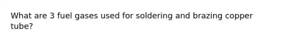 What are 3 fuel gases used for soldering and brazing copper tube?