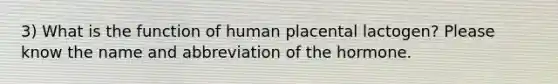 3) What is the function of human placental lactogen? Please know the name and abbreviation of the hormone.