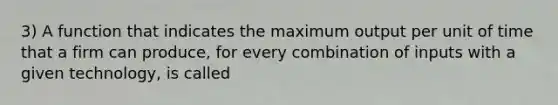 3) A function that indicates the maximum output per unit of time that a firm can produce, for every combination of inputs with a given technology, is called