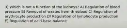 3) Which is not a function of the kidneys? A) Regulation of blood pressure B) Removal of wastes from th eblood C) Regulation of erythrocyte production D) Regulation of lymphocyte production E) Regulation of acid-base balance