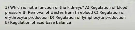 3) Which is not a function of the kidneys? A) Regulation of blood pressure B) Removal of wastes from th eblood C) Regulation of erythrocyte production D) Regulation of lymphocyte production E) Regulation of acid-base balance