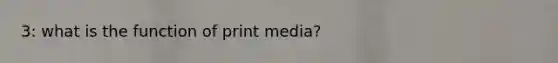3: what is the function of print media?