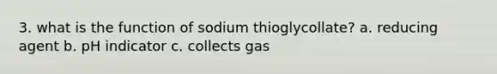 3. what is the function of sodium thioglycollate? a. reducing agent b. pH indicator c. collects gas