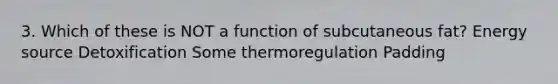 3. Which of these is NOT a function of subcutaneous fat? Energy source Detoxification Some thermoregulation Padding