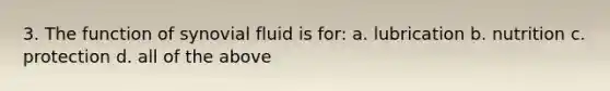 3. The function of synovial fluid is for: a. lubrication b. nutrition c. protection d. all of the above