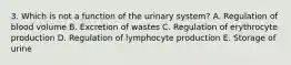 3. Which is not a function of the urinary system? A. Regulation of blood volume B. Excretion of wastes C. Regulation of erythrocyte production D. Regulation of lymphocyte production E. Storage of urine