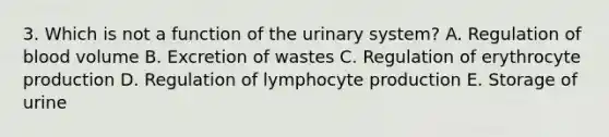 3. Which is not a function of the urinary system? A. Regulation of blood volume B. Excretion of wastes C. Regulation of erythrocyte production D. Regulation of lymphocyte production E. Storage of urine