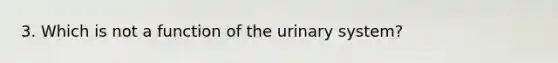 3. Which is not a function of the urinary system?