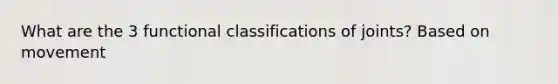 What are the 3 functional classifications of joints? Based on movement