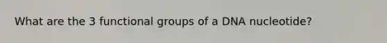 What are the 3 functional groups of a DNA nucleotide?