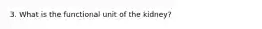 3. What is the functional unit of the kidney?